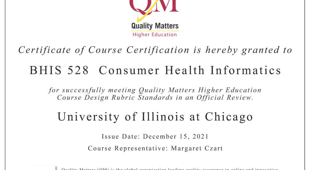 An image of a certificate that reads: Certificate of Course Certification is hereby granted to BHIS 528 Consumer Health Informatics for successfully meeting Quality Matters Higher Education Course Design Rubric Standards in an Official Review.