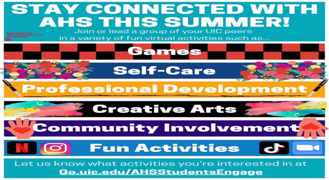 UIC plays together and stays together! AHS wants to connect with you. Let’s make summer a blast and play with peers on your personal areas of interest. Choose which activities peak your interest at https://go.uic.edu/AHSStudentsEngage.